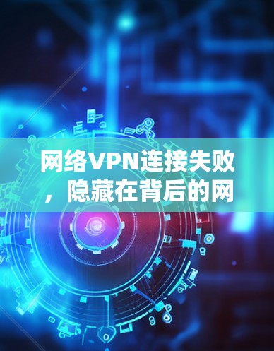 网络VPN连接失败,隐藏在背后的网络困境 网络VPN连接失败,隐藏在背后的网络困境