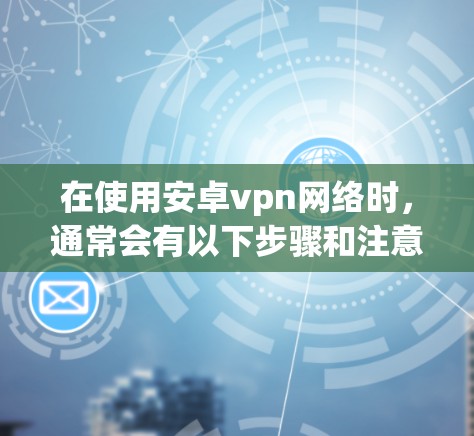 在使用安卓vpn网络时，通常会有以下步骤和注意事项