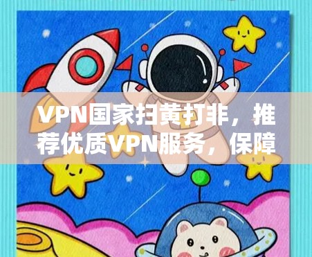 VPN国家扫黄打非,推荐优质VPN服务,保障你的网络安全 VPN国家扫黄打非,推荐优质VPN服务,保障你的网络安全