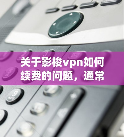 关于影梭vpn如何续费的问题，通常取决于影梭vpn具体指的是什么产品或服务。以下是一些可能的解释和续费步骤，但具体情况可能因产品而异
