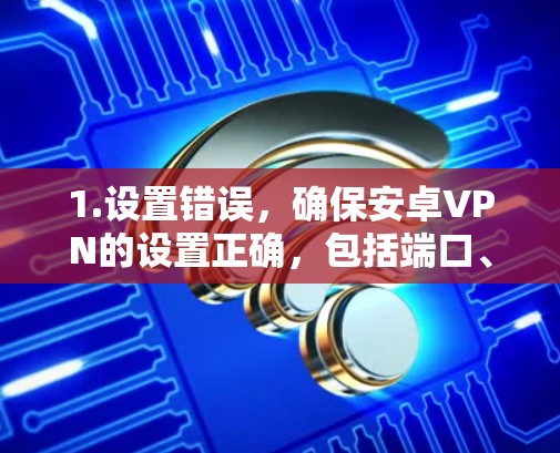 1.设置错误，确保安卓VPN的设置正确，包括端口、加密、安全措施等