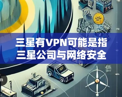 三星有VPN可能是指三星公司与网络安全软件（VPN）相关的合作或产品。三星作为全球领先的手机和半导体公司，其技术在网络安全领域也有一定的投入。以下是三星在相关领域的表现