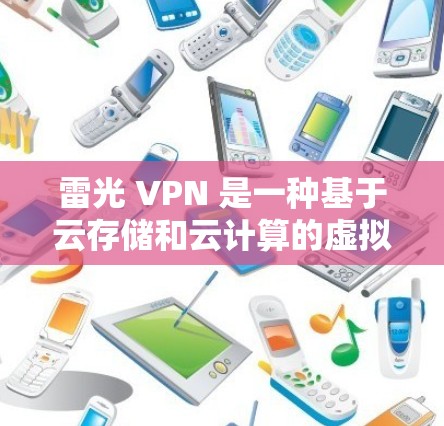 雷光 VPN 是一种基于云存储和云计算的虚拟服务器软件,主要用于提供在线服务的访问。以下是关于雷光 VPN 的详细了解 雷光 VPN 是一种基于云存储和云计算的虚拟服务器软件,主要用于提供在线服务的访问。以下是关于雷光 VPN 的详细了解