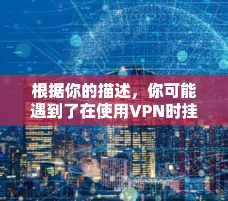 根据你的描述，你可能遇到了在使用VPN时挂了的问题。以下是逐步的解决方案