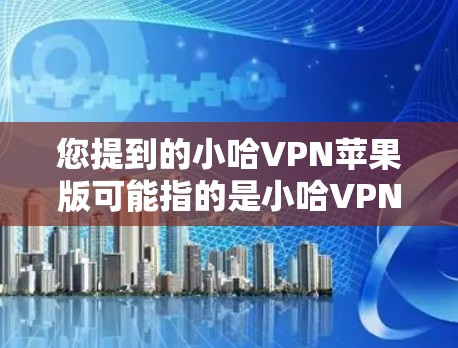 您提到的小哈VPN苹果版可能指的是小哈VPN（小哈）在苹果设备上的版本。小哈VPN是一款专门针对苹果设备设计的VPN应用，旨在为苹果用户提供高效、安全的VPN服务