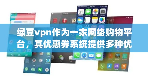 绿豆vpn作为一家网络购物平台，其优惠券系统提供多种优惠类型，包括满减、折扣和积分等。以下是关于绿豆vpn优惠券的详细信息