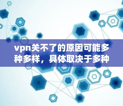 vpn关不了的原因可能多种多样，具体取决于多种因素。以下是一些可能导致VPN无法正常工作的常见原因