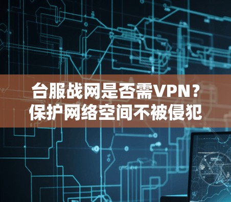 台服战网是否需VPN？保护网络空间不被侵犯