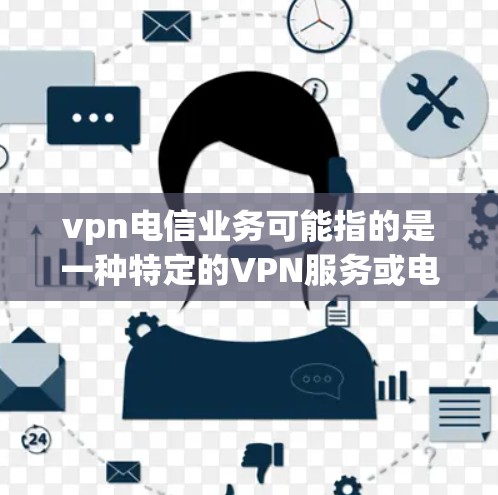 vpn电信业务可能指的是一种特定的VPN服务或电信业务，但具体情况可能因地区和公司而异。以下是一些可能的解释