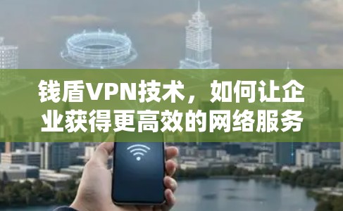 钱盾VPN技术,如何让企业获得更高效的网络服务? 钱盾VPN技术,如何让企业获得更高效的网络服务?