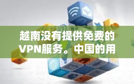 越南没有提供免费的VPN服务。中国的用户可以通过以下途径获取VPN服务 越南没有提供免费的VPN服务。中国的用户可以通过以下途径获取VPN服务