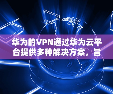 华为的VPN通过华为云平台提供多种解决方案,旨在为用户提供安全、可靠的数据传输和访问。以下是对华为VPN使用方法的总结 华为的VPN通过华为云平台提供多种解决方案,旨在为用户提供安全、可靠的数据传输和访问。以下是对华为VPN使用方法的总结