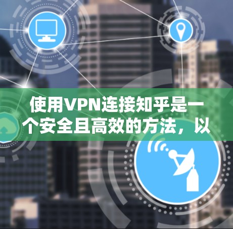 使用VPN连接知乎是一个安全且高效的方法，以下是详细的步骤和建议