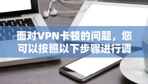 面对VPN卡顿的问题，您可以按照以下步骤进行调整和解决方案