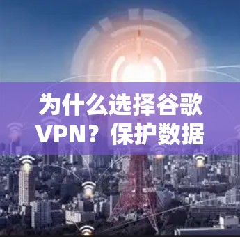 为什么选择谷歌VPN？保护数据与隐私的关键因素