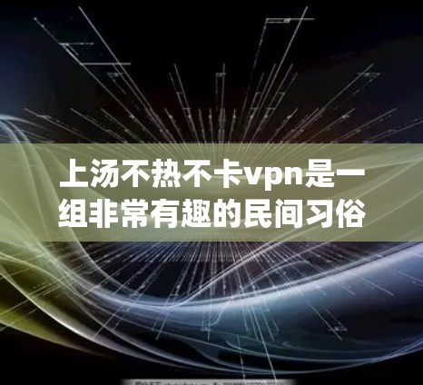 上汤不热不卡vpn是一组非常有趣的民间习俗,通常与不热和不卡相关。以下是对此的详细解释 上汤不热不卡vpn是一组非常有趣的民间习俗,通常与不热和不卡相关。以下是对此的详细解释