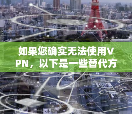 如果您确实无法使用VPN,以下是一些替代方案和建议 如果您确实无法使用VPN,以下是一些替代方案和建议