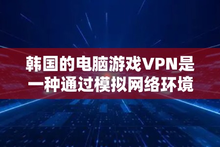 韩国的电脑游戏VPN是一种通过模拟网络环境，利用游戏服务器技术实现VPN服务的网络技术。以下是关于该服务的详细介绍