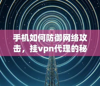 手机如何防御网络攻击，挂vpn代理的秘密
