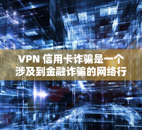 VPN 信用卡诈骗是一个涉及到金融诈骗的网络行为，通常涉及以下几种常见手段