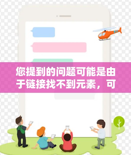 您提到的问题可能是由于链接找不到元素,可能是由于链接的类型、位置或路径不正确,导致无法访问。以下是帮助您的步骤 您提到的问题可能是由于链接找不到元素,可能是由于链接的类型、位置或路径不正确,导致无法访问。以下是帮助您的步骤