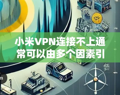 小米VPN连接不上通常可以由多个因素引起，以下是一些可能的原因和解决方法