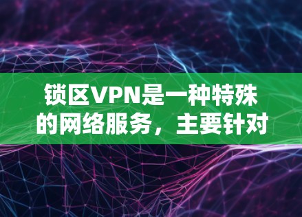 锁区VPN是一种特殊的网络服务，主要针对特定的网络区域或地区进行安全VPN服务。以下是对锁区VPN的详细分析
