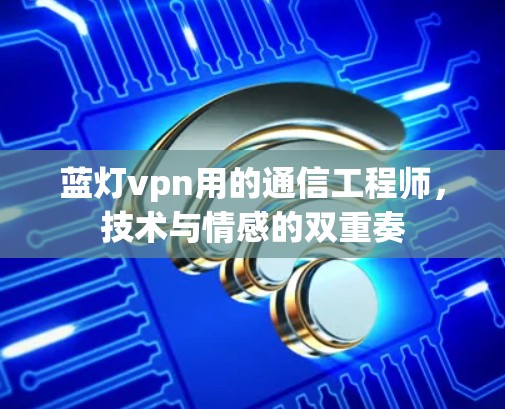 蓝灯vpn用的通信工程师,技术与情感的双重奏 蓝灯vpn用的通信工程师,技术与情感的双重奏