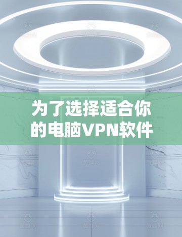 为了选择适合你的电脑VPN软件，以下是一个有条理的建议
