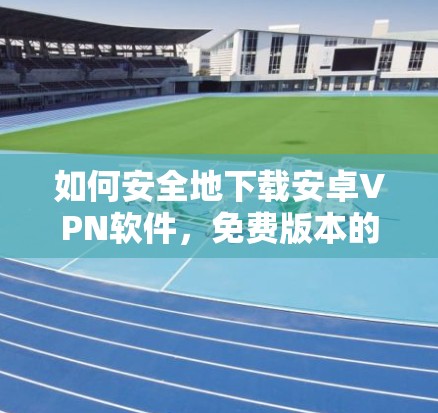 如何安全地下载安卓VPN软件,免费版本的隐藏陷阱 如何安全地下载安卓VPN软件,免费版本的隐藏陷阱