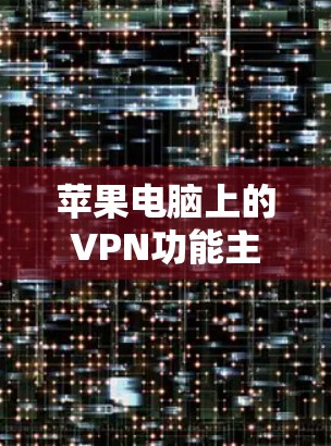 苹果电脑上的VPN功能主要是为满足用户在苹果设备上管理网络流量、控制网络设备和保护个人数据的需要。以下是关于如何使用苹果电脑VPN的一些步骤和信息