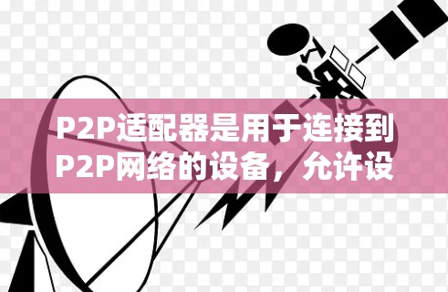 P2P适配器是用于连接到P2P网络的设备,允许设备之间通过点对点连接进行通信,无需依赖服务器。以下是关于P2P适配器的详细步骤 P2P适配器是用于连接到P2P网络的设备,允许设备之间通过点对点连接进行通信,无需依赖服务器。以下是关于P2P适配器的详细步骤