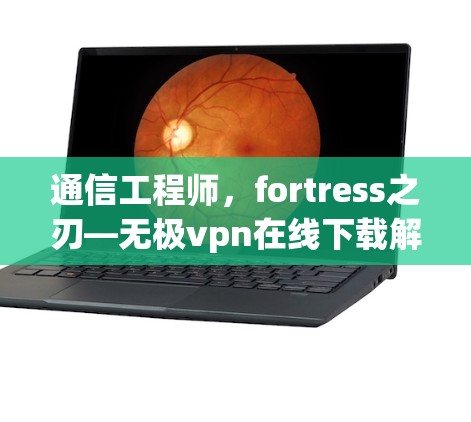 通信工程师,fortress之刃—无极vpn在线下载解析与未来展望 通信工程师,fortress之刃—无极vpn在线下载解析与未来展望
