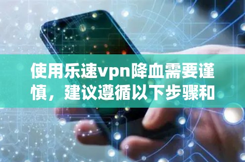 使用乐速vpn降血需要谨慎，建议遵循以下步骤和注意事项