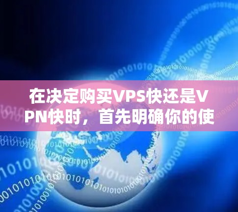 在决定购买VPS快还是VPN快时，首先明确你的使用场景和需求。以下是对两者的详细比较