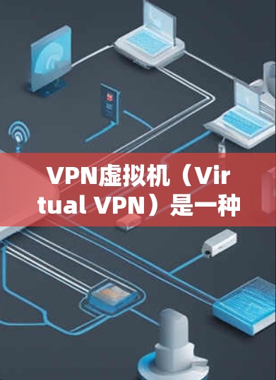 VPN虚拟机（Virtual VPN）是一种模拟现实中的虚拟网络VPN环境，通常用于在没有实际设备的情况下进行VPN通信。以下是几种常见的VPN虚拟机软件