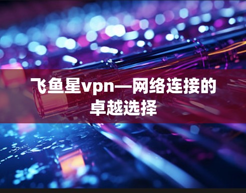 飞鱼星vpn—网络连接的卓越选择 飞鱼星vpn—网络连接的卓越选择