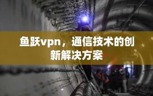 鱼跃vpn，通信技术的创新解决方案