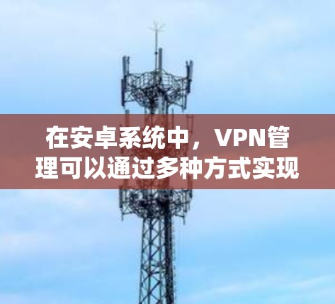 在安卓系统中，VPN管理可以通过多种方式实现。以下是常见的使用方法