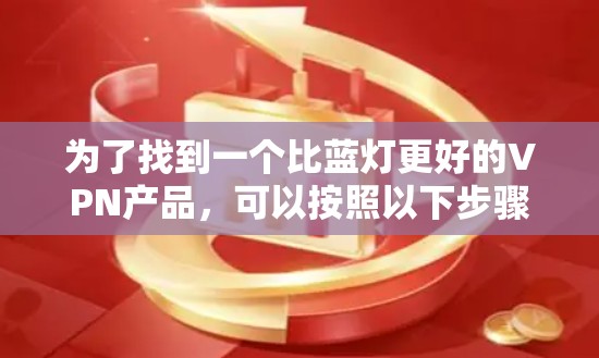为了找到一个比蓝灯更好的VPN产品,可以按照以下步骤进行选择和比较 为了找到一个比蓝灯更好的VPN产品,可以按照以下步骤进行选择和比较