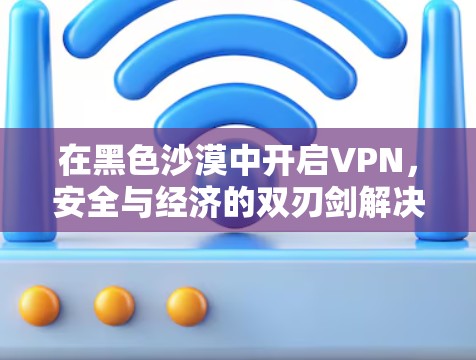 在黑色沙漠中开启VPN，安全与经济的双刃剑解决方案
