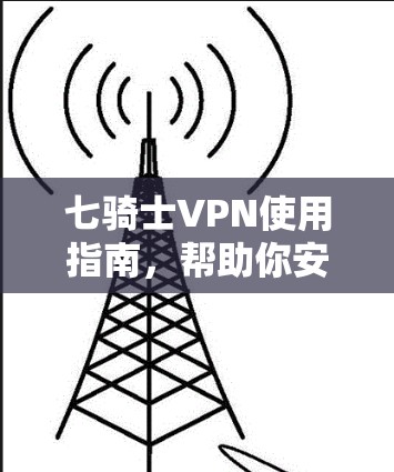 七骑士VPN使用指南，帮助你安全访问互联网的超可靠解决方案