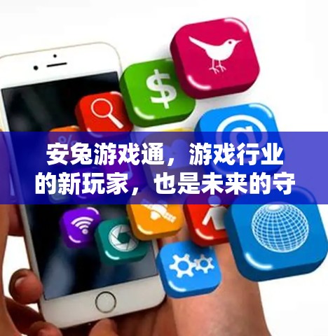 安兔游戏通，游戏行业的新玩家，也是未来的守护者