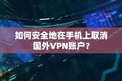 如何安全地在手机上取消国外VPN账户? 如何安全地在手机上取消国外VPN账户?