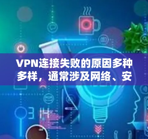 VPN连接失败的原因多种多样，通常涉及网络、安全、配置等多方面因素。以下是可能的原因及其解决方法
