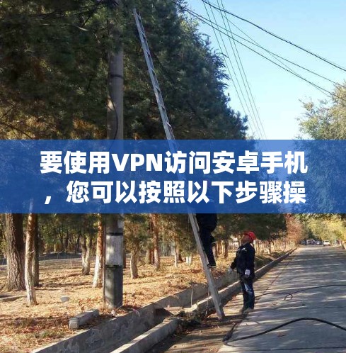 要使用VPN访问安卓手机,您可以按照以下步骤操作 要使用VPN访问安卓手机,您可以按照以下步骤操作