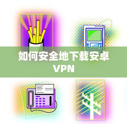 如何安全地下载安卓VPN 如何安全地下载安卓VPN