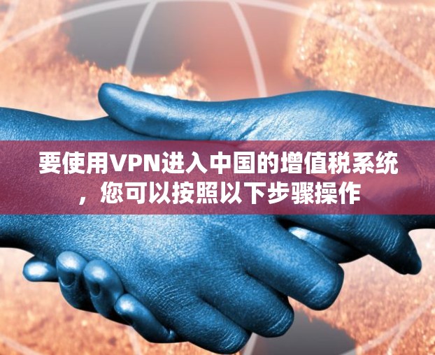 要使用VPN进入中国的增值税系统，您可以按照以下步骤操作