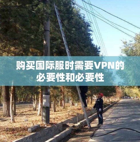 购买国际服时需要VPN的必要性和必要性 购买国际服时需要VPN的必要性和必要性