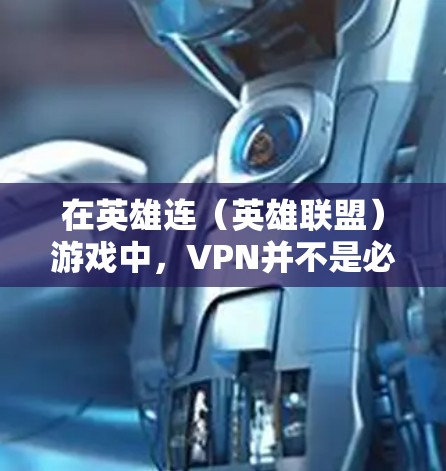 在英雄连（英雄联盟）游戏中，VPN并不是必须的，但它的使用可能会对游戏的配置和运行产生一定的影响。以下是一些需要注意的情况